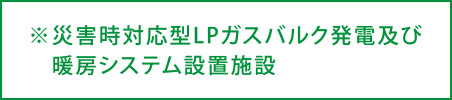 ※災害時対応型LPガスバルク発電及び暖房システム設置施設